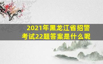 2021年黑龙江省招警考试22题答案是什么呢