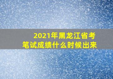 2021年黑龙江省考笔试成绩什么时候出来