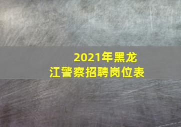 2021年黑龙江警察招聘岗位表