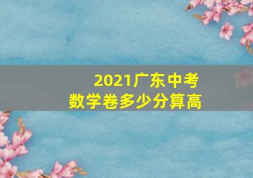 2021广东中考数学卷多少分算高