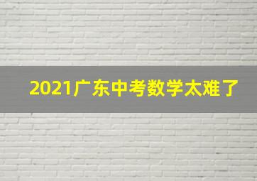 2021广东中考数学太难了