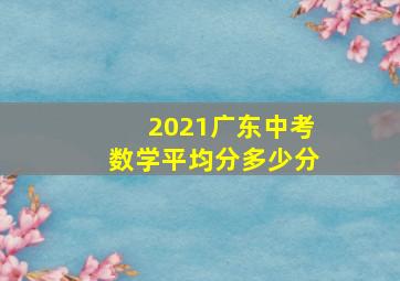 2021广东中考数学平均分多少分