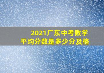 2021广东中考数学平均分数是多少分及格