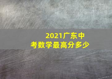 2021广东中考数学最高分多少