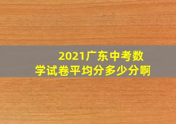 2021广东中考数学试卷平均分多少分啊