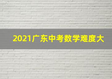 2021广东中考数学难度大