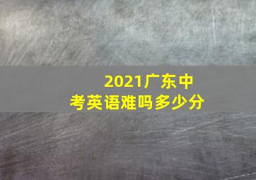 2021广东中考英语难吗多少分