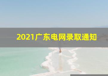 2021广东电网录取通知