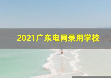 2021广东电网录用学校