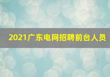 2021广东电网招聘前台人员