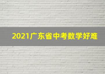 2021广东省中考数学好难