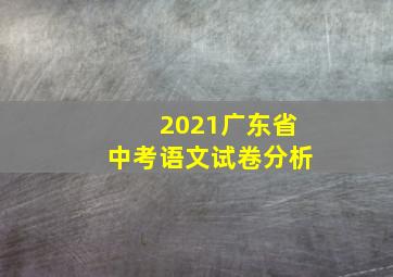 2021广东省中考语文试卷分析