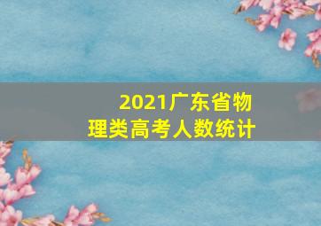 2021广东省物理类高考人数统计