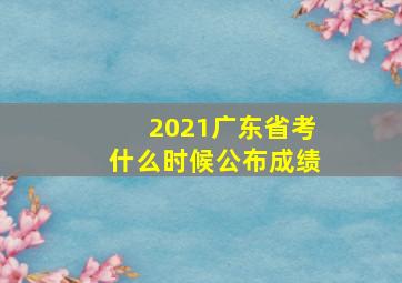 2021广东省考什么时候公布成绩