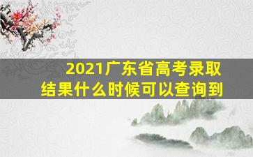 2021广东省高考录取结果什么时候可以查询到