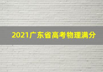 2021广东省高考物理满分