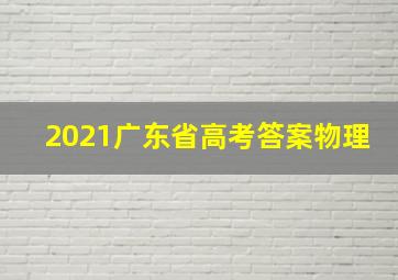 2021广东省高考答案物理