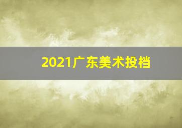 2021广东美术投档