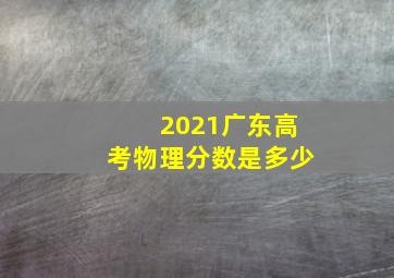 2021广东高考物理分数是多少