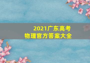 2021广东高考物理官方答案大全