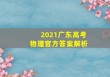 2021广东高考物理官方答案解析