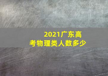 2021广东高考物理类人数多少