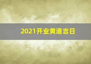 2021开业黄道吉日