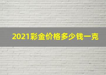 2021彩金价格多少钱一克