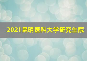 2021昆明医科大学研究生院