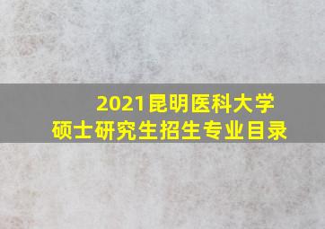 2021昆明医科大学硕士研究生招生专业目录