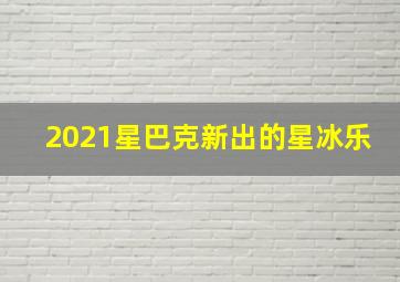 2021星巴克新出的星冰乐