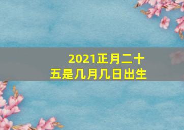 2021正月二十五是几月几日出生