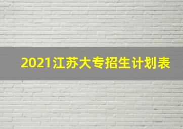 2021江苏大专招生计划表