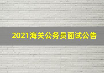 2021海关公务员面试公告