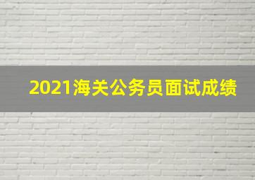 2021海关公务员面试成绩