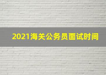 2021海关公务员面试时间