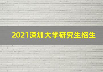 2021深圳大学研究生招生