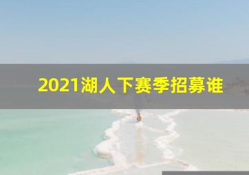 2021湖人下赛季招募谁