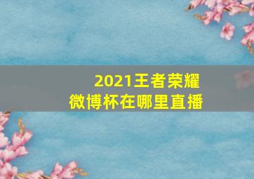 2021王者荣耀微博杯在哪里直播