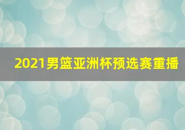 2021男篮亚洲杯预选赛重播