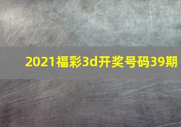 2021福彩3d开奖号码39期