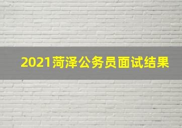 2021菏泽公务员面试结果