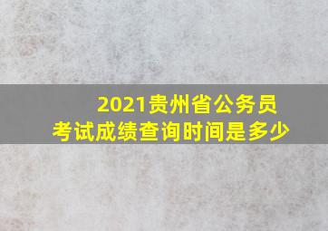 2021贵州省公务员考试成绩查询时间是多少