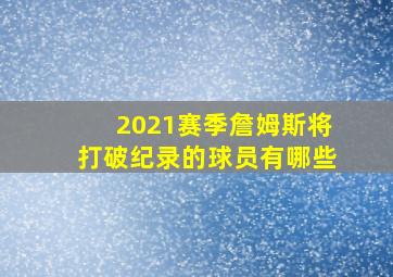 2021赛季詹姆斯将打破纪录的球员有哪些