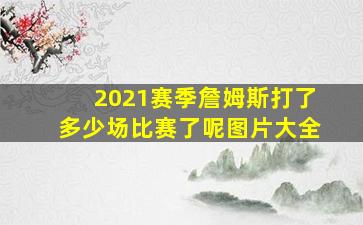 2021赛季詹姆斯打了多少场比赛了呢图片大全