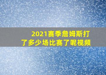 2021赛季詹姆斯打了多少场比赛了呢视频