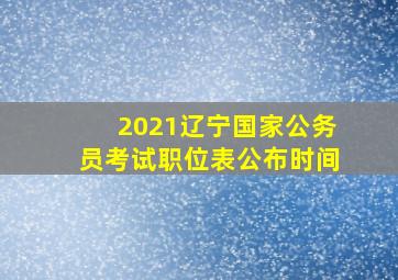 2021辽宁国家公务员考试职位表公布时间