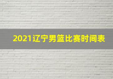 2021辽宁男篮比赛时间表