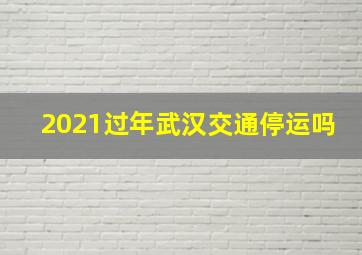 2021过年武汉交通停运吗