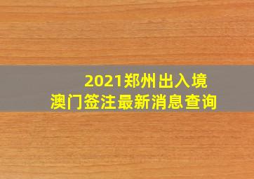 2021郑州出入境澳门签注最新消息查询